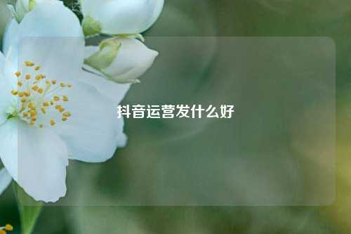 抖音运营发什么好